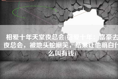 相爱十年天堂夜总会(相爱十年：富豪去夜总会，被地头蛇嘲笑，结果让他明白什么叫有钱)