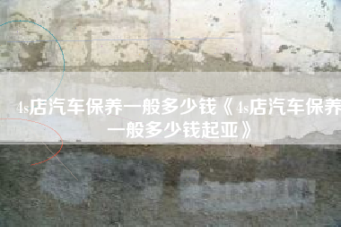 4s店汽车保养一般多少钱《4s店汽车保养一般多少钱起亚》