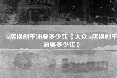 4s店换刹车油要多少钱《大众4s店换刹车油要多少钱》