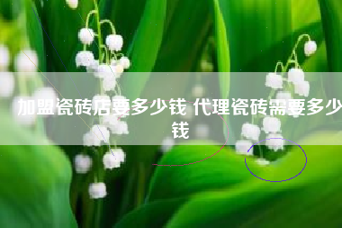 加盟瓷砖店要多少钱 代理瓷砖需要多少钱