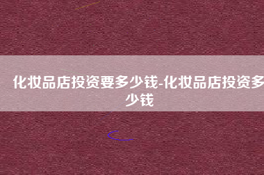 化妆品店投资要多少钱-化妆品店投资多少钱