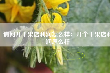 请问开干果店利润怎么样：开个干果店利润怎么样