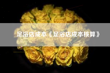足浴店成本《足浴店成本核算》