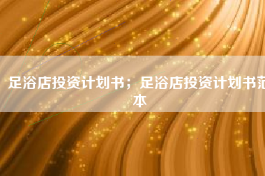 足浴店投资计划书;足浴店投资计划书范本
