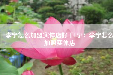 李宁怎么加盟实体店好干吗?：李宁怎么加盟实体店