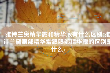 雅诗兰黛精华露和精华液有什么区别(雅诗兰黛眼部精华霜跟眼部精华露的区别是什么)