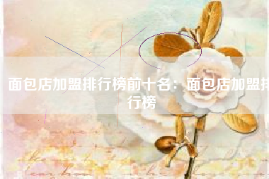 面包店加盟排行榜前十名:面包店加盟排行榜