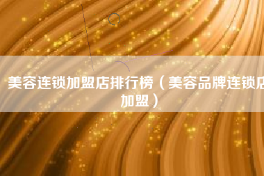 美容连锁加盟店排行榜（美容品牌连锁店加盟）