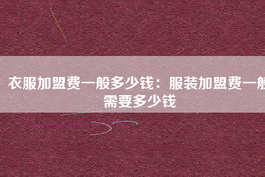 衣服加盟费一般多少钱：服装加盟费一般需要多少钱