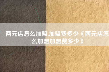 两元店怎么加盟,加盟费多少《两元店怎么加盟加盟费多少》