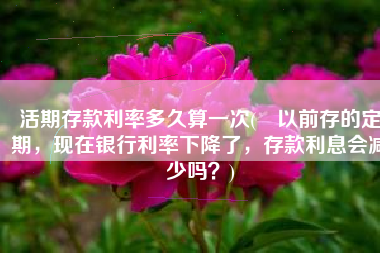 活期存款利率多久算一次(​以前存的定期，现在银行利率下降了，存款利息会减少吗？)