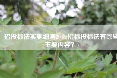 招投标法实施细则2018(招标投标法有哪些主要内容？)