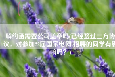 解约函需要公司盖章吗(已经签过三方协议，对参加22届国家电网 招聘的同学有影响吗？)