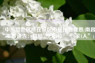 中风险地区所在设区市是什么意思(南昌发布通告：鼓励“7天1检”“1家1人”)
