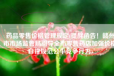 药品零售价格管理规定(提醒函告！赣州市市场监管局引导全市零售药店加强价格自律规范公平竞争行为)