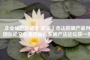 企业破产法论文(获奖丨市法院破产审判团队论文在第四届山东破产法论坛获一等奖)