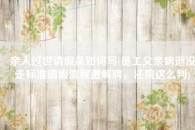 亲人过世请假条如何写(员工父亲病逝没走标准请假流程遭解聘，法院这么判)