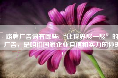 路牌广告词有哪些(“让世界酸一酸”的广告，是咱们国家企业自信和实力的体现)