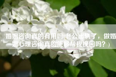 婚姻咨询真的有用吗(老公出轨了，做婚姻心理咨询真的能够帮我挽回吗？)