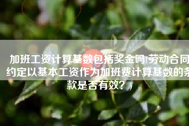 加班工资计算基数包括奖金吗(劳动合同约定以基本工资作为加班费计算基数的条款是否有效？)