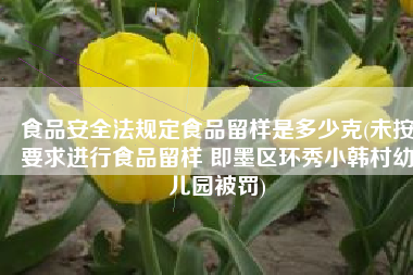 食品安全法规定食品留样是多少克(未按要求进行食品留样 即墨区环秀小韩村幼儿园被罚)