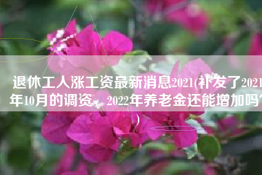 退休工人涨工资最新消息2021(补发了2021年10月的调资，2022年养老金还能增加吗？)