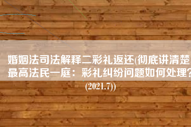 婚姻法司法解释二彩礼返还(彻底讲清楚！最高法民一庭：彩礼纠纷问题如何处理？(2021.7))