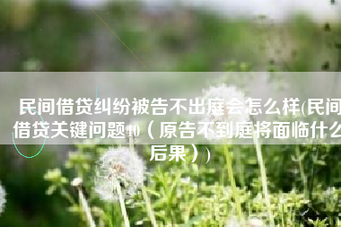 民间借贷纠纷被告不出庭会怎么样(民间借贷关键问题40（原告不到庭将面临什么后果）)