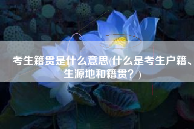 考生籍贯是什么意思(什么是考生户籍、生源地和籍贯？)