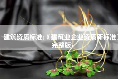 建筑资质标准(《建筑业企业资质新标准》完整版)