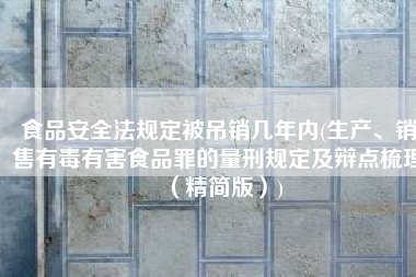 食品安全法规定被吊销几年内(生产、销售有毒有害食品罪的量刑规定及辩点梳理（精简版）)