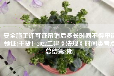 安全施工许可证吊销后多长时间不得申请领证(干货！2022二建《法规》时间类考点总结第2期)