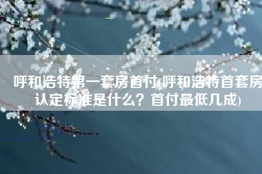 呼和浩特第一套房首付(呼和浩特首套房认定标准是什么？首付最低几成)