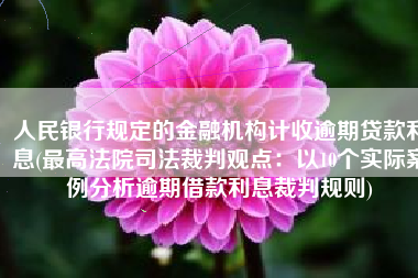 人民银行规定的金融机构计收逾期贷款利息(最高法院司法裁判观点：以10个实际案例分析逾期借款利息裁判规则)