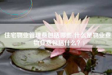 住宅物业管理费包括哪些(什么是物业费，物业费包括什么？)