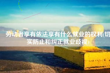 劳动者享有依法享有什么就业的权利(切实防止和纠正就业歧视)