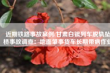 近期铁路事故案例(甘肃白银列车脱轨坠桥事故调查：地面肇事货车长期带病作业)