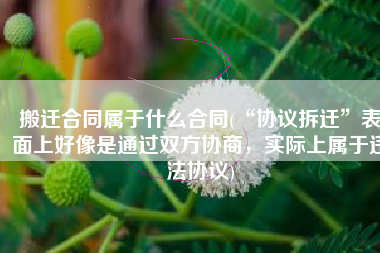 搬迁合同属于什么合同(“协议拆迁”表面上好像是通过双方协商，实际上属于违法协议)