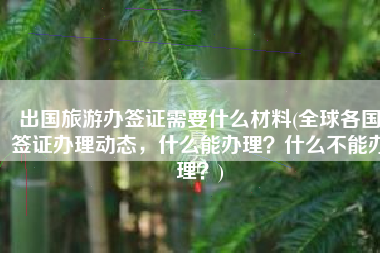 出国旅游办签证需要什么材料(全球各国签证办理动态，什么能办理？什么不能办理？)