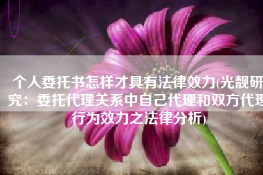 个人委托书怎样才具有法律效力(光靓研究：委托代理关系中自己代理和双方代理行为效力之法律分析)