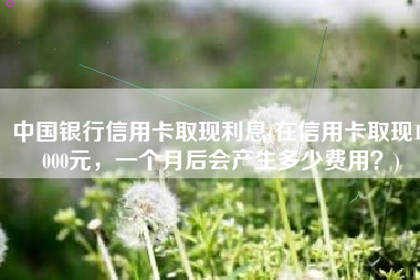 中国银行信用卡取现利息(在信用卡取现10000元，一个月后会产生多少费用？)