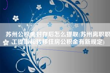 苏州公积金封存后怎么提取(苏州离职职工提取和转移住房公积金有新规定)