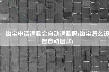 淘宝申请退款会自动退款吗(淘宝怎么设置自动退款)