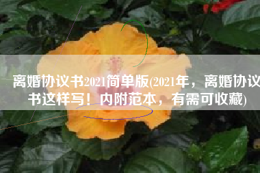 离婚协议书2021简单版(2021年，离婚协议书这样写！内附范本，有需可收藏)