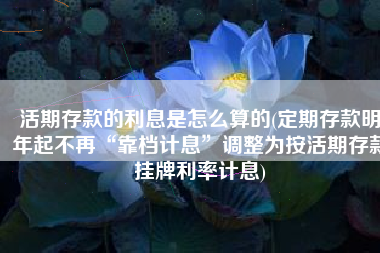 活期存款的利息是怎么算的(定期存款明年起不再“靠档计息”调整为按活期存款挂牌利率计息)