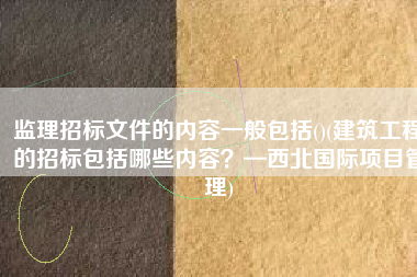 监理招标文件的内容一般包括()(建筑工程的招标包括哪些内容？—西北国际项目管理)