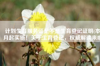 计划生育服务证是不是生育登记证明(本月起实施！关于生育登记，权威解读来啦)