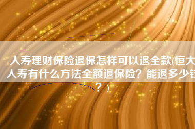 人寿理财保险退保怎样可以退全款(恒大人寿有什么方法全额退保险？能退多少钱？)