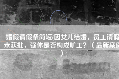 婚假请假条简短(因女儿结婚，员工请假未获批，强休是否构成旷工？（最新案例）)