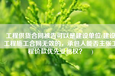 工程供货合同被告可以是建设单位(建设工程施工合同无效的，承包人能否主张工程价款优先受偿权？​)